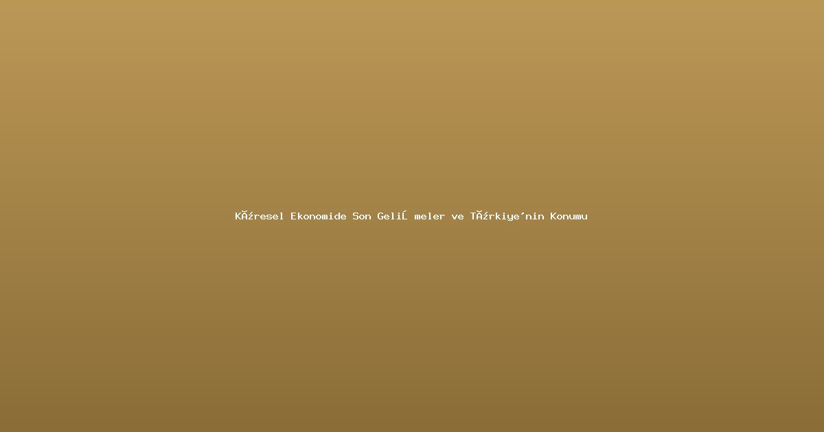 Küresel Ekonomide Son Gelişmeler ve Türkiye'nin Konumu