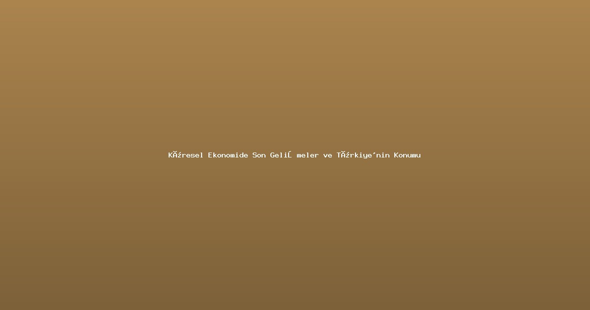 Küresel Ekonomide Son Gelişmeler ve Türkiye'nin Konumu