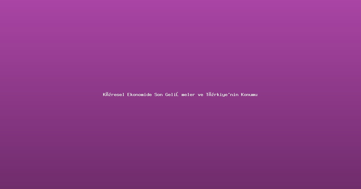 Küresel Ekonomide Son Gelişmeler ve Türkiye'nin Konumu